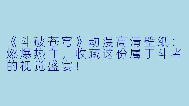 《斗破苍穹》动漫高清壁纸：燃爆热血，收藏这份属于斗者的视觉盛宴！