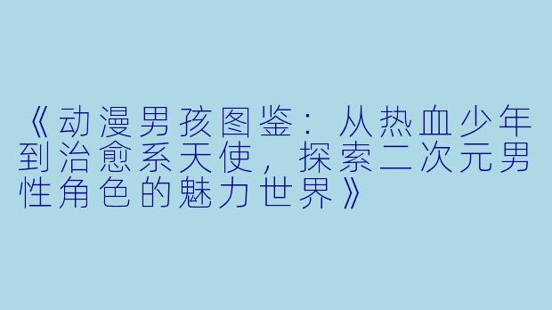 《动漫男孩图鉴：从热血少年到治愈系天使，探索二次元男性角色的魅力世界》