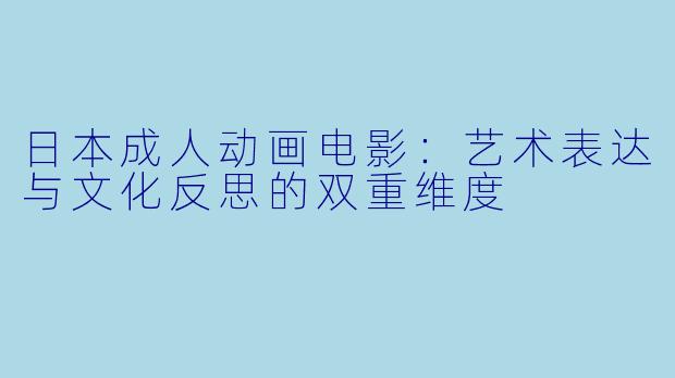 日本成人动画电影：艺术表达与文化反思的双重维度