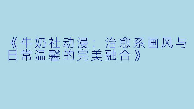 《牛奶社动漫：治愈系画风与日常温馨的完美融合》