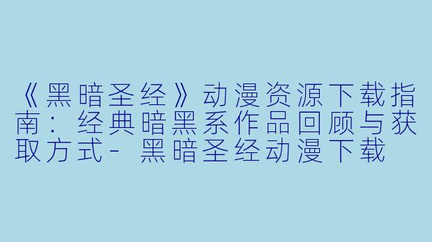 《黑暗圣经》动漫资源下载指南：经典暗黑系作品回顾与获取方式-黑暗圣经动漫下载