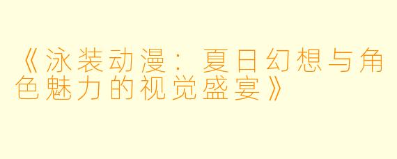 《泳装动漫：夏日幻想与角色魅力的视觉盛宴》