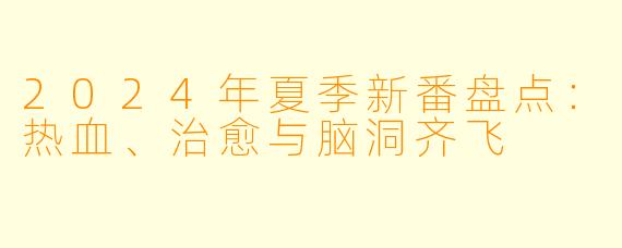 2024年夏季新番盘点：热血、治愈与脑洞齐飞
