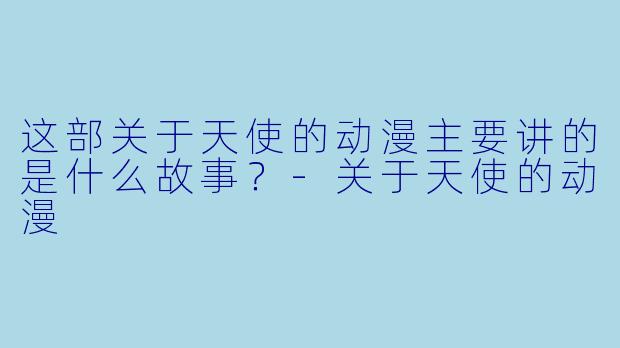这部关于天使的动漫主要讲的是什么故事？-关于天使的动漫