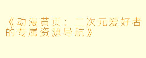 《动漫黄页：二次元爱好者的专属资源导航》