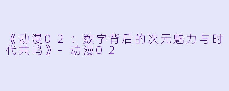 《动漫02：数字背后的次元魅力与时代共鸣》-动漫02