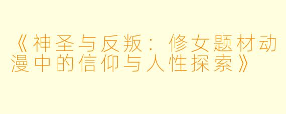 《神圣与反叛：修女题材动漫中的信仰与人性探索》