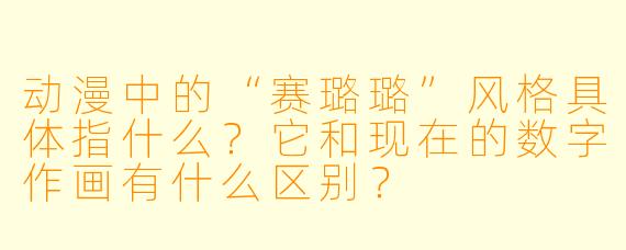 动漫中的“赛璐璐”风格具体指什么？它和现在的数字作画有什么区别？