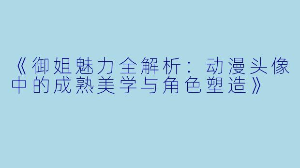 《御姐魅力全解析：动漫头像中的成熟美学与角色塑造》