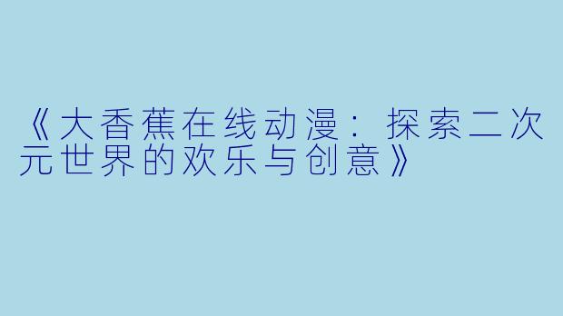 《大香蕉在线动漫：探索二次元世界的欢乐与创意》