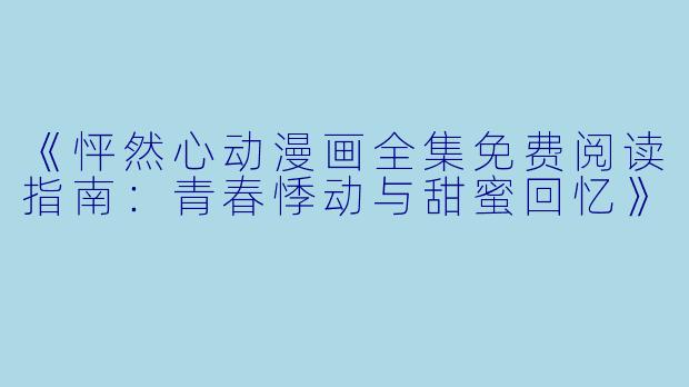 《怦然心动漫画全集免费阅读指南：青春悸动与甜蜜回忆》