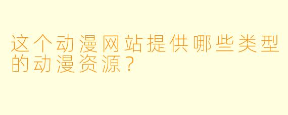 这个动漫网站提供哪些类型的动漫资源？