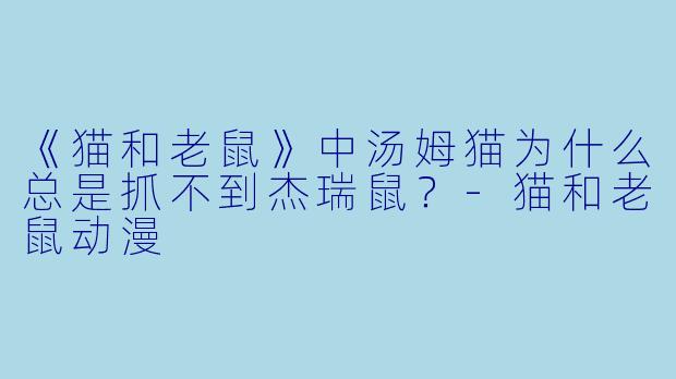 《猫和老鼠》中汤姆猫为什么总是抓不到杰瑞鼠？-猫和老鼠动漫