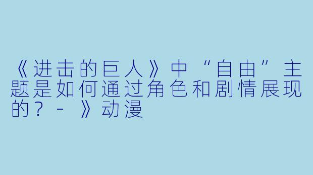 《进击的巨人》中“自由”主题是如何通过角色和剧情展现的？-》动漫