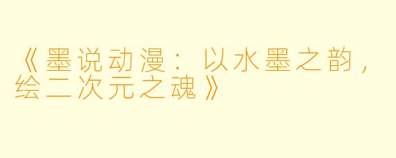 《墨说动漫：以水墨之韵，绘二次元之魂》