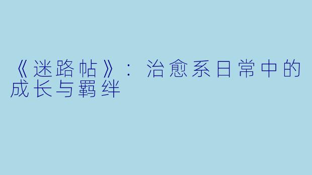 《迷路帖》：治愈系日常中的成长与羁绊