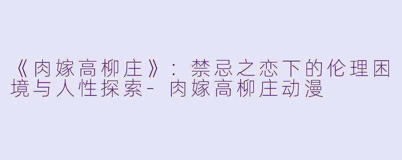 《肉嫁高柳庄》：禁忌之恋下的伦理困境与人性探索-肉嫁高柳庄动漫
