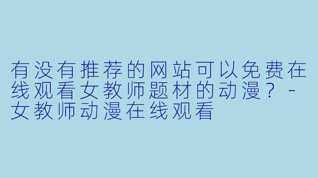 有没有推荐的网站可以免费在线观看女教师题材的动漫？-女教师动漫在线观看