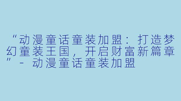 “动漫童话童装加盟：打造梦幻童装王国，开启财富新篇章”-动漫童话童装加盟