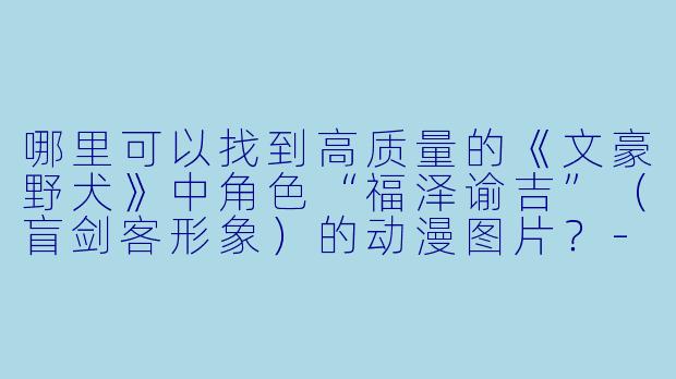 哪里可以找到高质量的《文豪野犬》中角色“福泽谕吉”（盲剑客形象）的动漫图片？-瞎子动漫图片