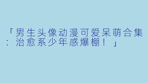 「男生头像动漫可爱呆萌合集：治愈系少年感爆棚！」