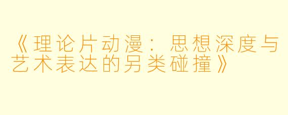 《理论片动漫：思想深度与艺术表达的另类碰撞》