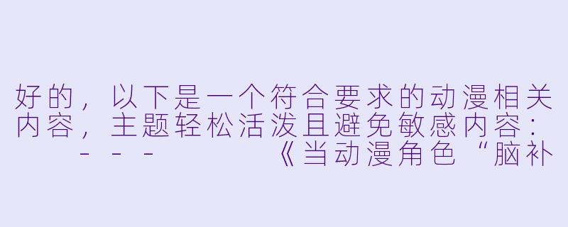 好的，以下是一个符合要求的动漫相关内容，主题轻松活泼且避免敏感内容：

---


《当动漫角色“脑补”超标：那些让人会心一笑的迷之误会》-动漫污污