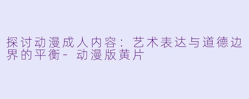 探讨动漫成人内容：艺术表达与道德边界的平衡-动漫版黄片