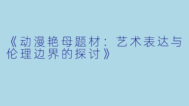 《动漫艳母题材：艺术表达与伦理边界的探讨》