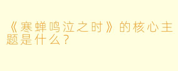 《寒蝉鸣泣之时》的核心主题是什么？