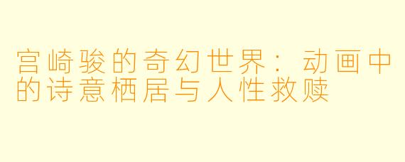 宫崎骏的奇幻世界：动画中的诗意栖居与人性救赎