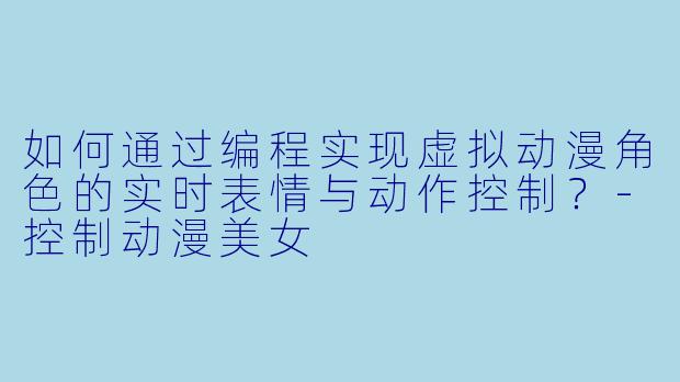 如何通过编程实现虚拟动漫角色的实时表情与动作控制？-控制动漫美女