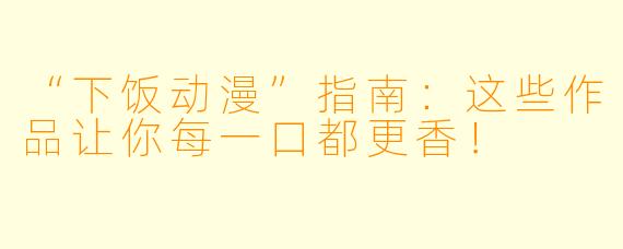 “下饭动漫”指南：这些作品让你每一口都更香！