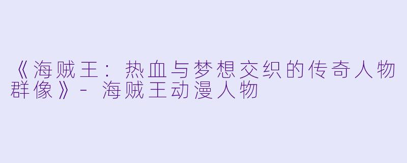 《海贼王：热血与梦想交织的传奇人物群像》-海贼王动漫人物