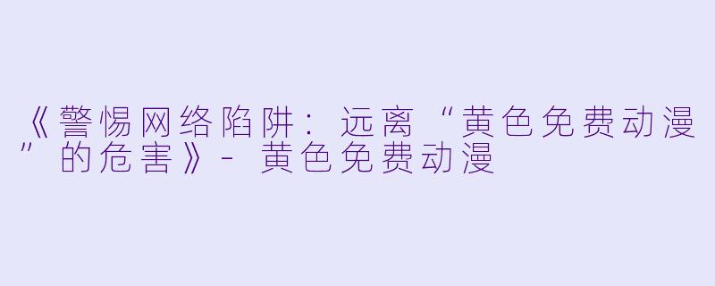 《警惕网络陷阱：远离“黄色免费动漫”的危害》-黄色免费动漫