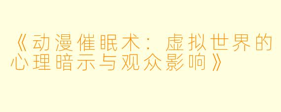 《动漫催眠术：虚拟世界的心理暗示与观众影响》