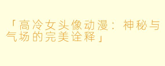 「高冷女头像动漫：神秘与气场的完美诠释」