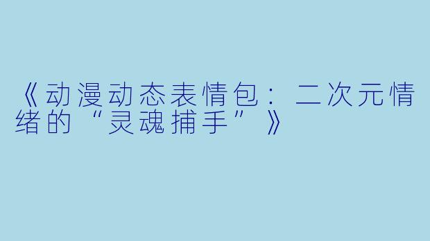 《动漫动态表情包：二次元情绪的“灵魂捕手”》