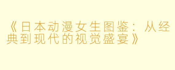 《日本动漫女生图鉴：从经典到现代的视觉盛宴》
