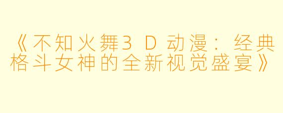 《不知火舞3D动漫：经典格斗女神的全新视觉盛宴》