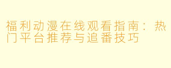 福利动漫在线观看指南：热门平台推荐与追番技巧