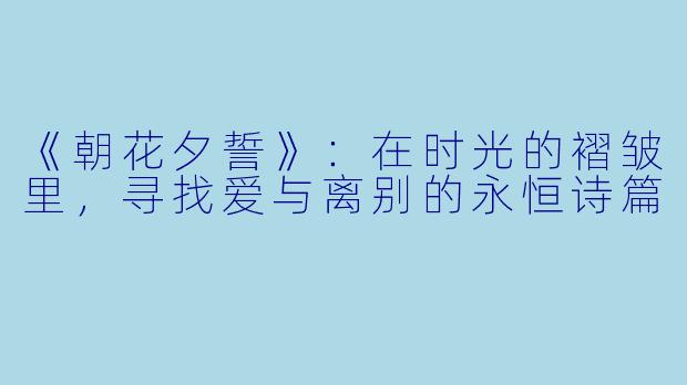 《朝花夕誓》：在时光的褶皱里，寻找爱与离别的永恒诗篇