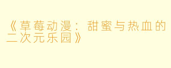 《草莓动漫：甜蜜与热血的二次元乐园》