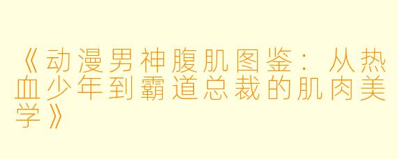 《动漫男神腹肌图鉴：从热血少年到霸道总裁的肌肉美学》