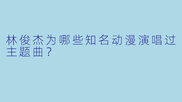 林俊杰为哪些知名动漫演唱过主题曲？