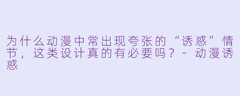 为什么动漫中常出现夸张的“诱惑”情节，这类设计真的有必要吗？-动漫诱惑