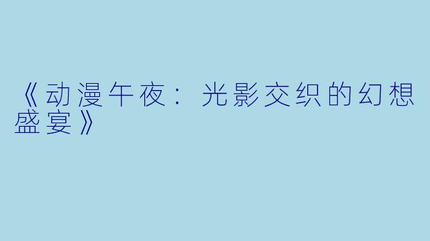《动漫午夜：光影交织的幻想盛宴》