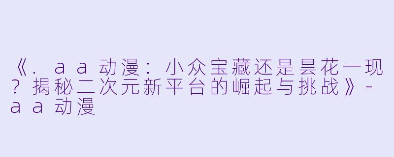《.aa动漫：小众宝藏还是昙花一现？揭秘二次元新平台的崛起与挑战》-aa动漫