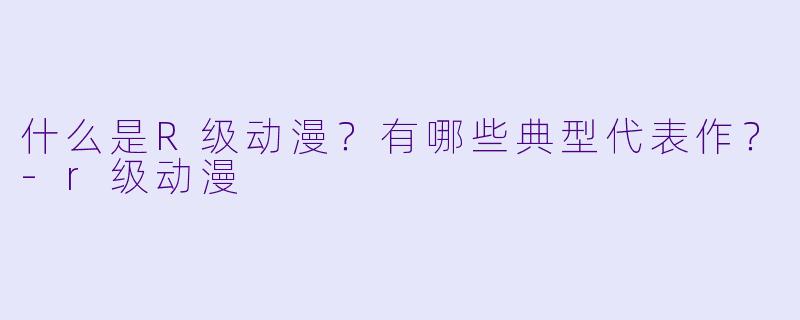 什么是R级动漫?有哪些典型代表作?