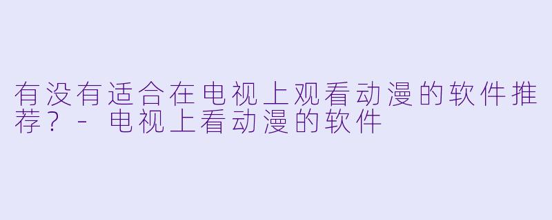 有没有适合在电视上观看动漫的软件推荐？-电视上看动漫的软件